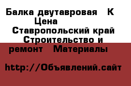 Балка двутавровая 40К1 › Цена ­ 40 000 - Ставропольский край Строительство и ремонт » Материалы   